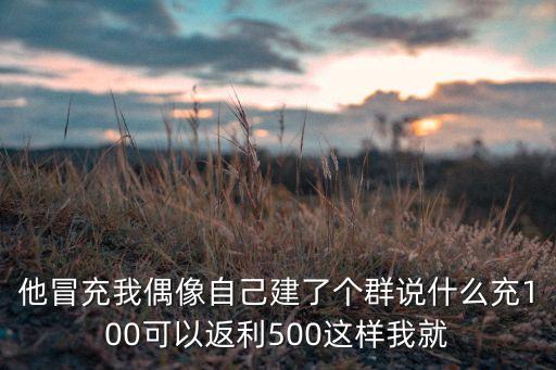 他冒充我偶像自己建了個群說什么充100可以返利500這樣我就