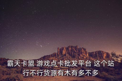 霸天卡盟 游戲點卡批發(fā)平臺 這個站行不行貨源有木有多不多