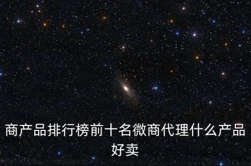 商產品排行榜前十名微商代理什么產品好賣