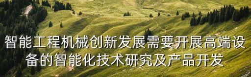 產(chǎn)品智能化設(shè)計研究，智能工程機械創(chuàng)新發(fā)展需要開展高端設(shè)備的智能化技術(shù)研究及產(chǎn)品開發(fā)