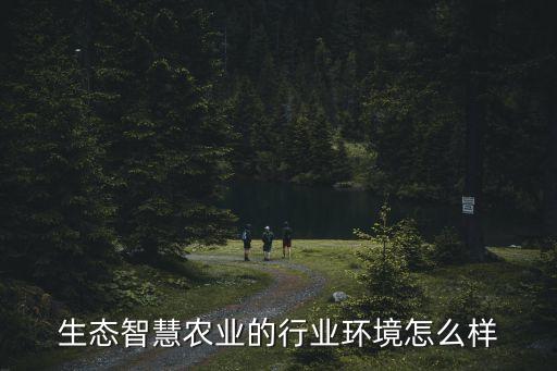 生態(tài)智慧農(nóng)業(yè)的行業(yè)環(huán)境怎么樣