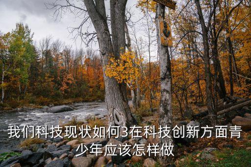我們科技現(xiàn)狀如何3在科技創(chuàng)新方面青少年應(yīng)該怎樣做
