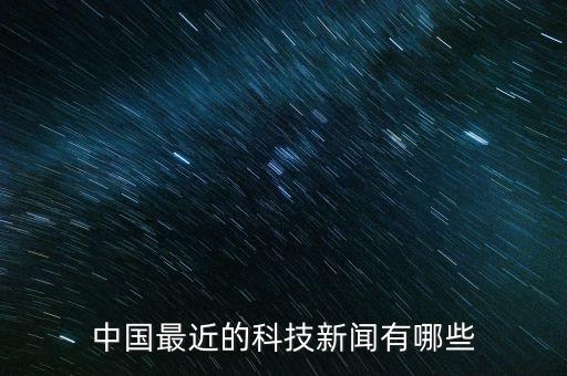 目前的最新技術(shù)新聞是什么，中國最近的科技新聞有哪些