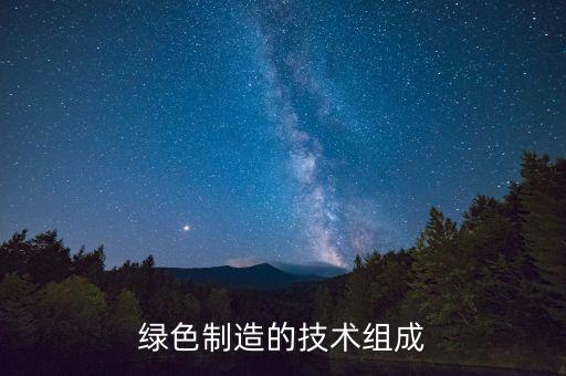 先進制造技術(shù)綠色制造，環(huán)保領(lǐng)域應(yīng)用哪些先進制造技術(shù)