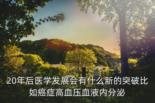 20年后醫(yī)學(xué)發(fā)展會有什么新的突破比如癌癥高血壓血液內(nèi)分泌