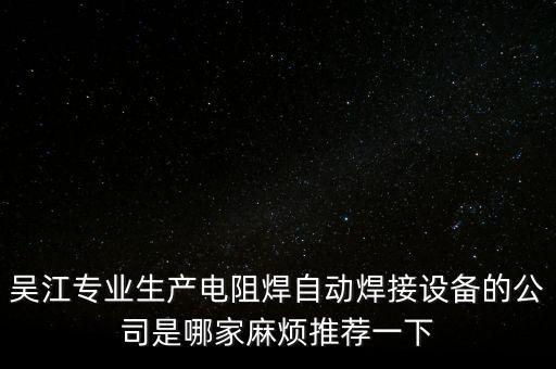 蘇州自動化公司排行榜，吳江專業(yè)生產(chǎn)電阻焊自動焊接設(shè)備的公司是哪家麻煩推薦一下
