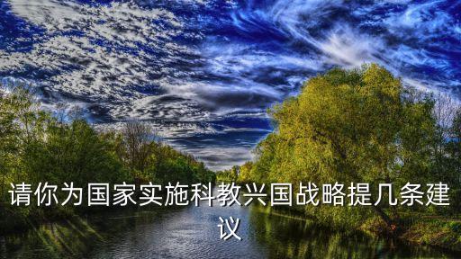 請你為國家實(shí)施科教興國戰(zhàn)略提幾條建議