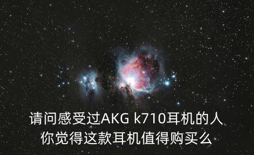 請(qǐng)問(wèn)感受過(guò)AKG k710耳機(jī)的人你覺(jué)得這款耳機(jī)值得購(gòu)買(mǎi)么