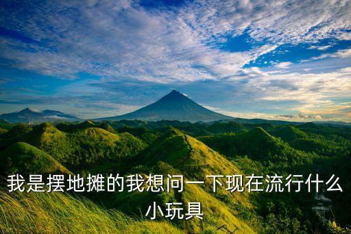 我是擺地?cái)偟奈蚁雴?wèn)一下現(xiàn)在流行什么小玩具