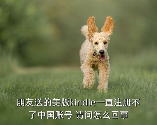朋友送的美版kindle一直注冊不了中國賬號 請問怎么回事