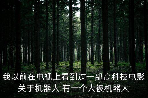 我以前在電視上看到過(guò)一部高科技電影關(guān)于機(jī)器人 有一個(gè)人被機(jī)器人