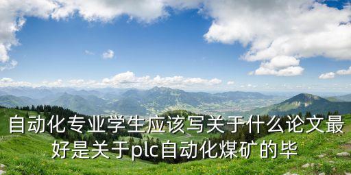 自動化專業(yè)學生應(yīng)該寫關(guān)于什么論文最好是關(guān)于plc自動化煤礦的畢