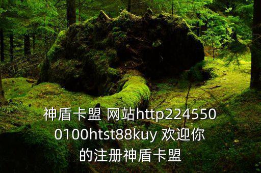卡盟平臺官網(wǎng)轟炸，神盾卡盟 網(wǎng)站http2245500100htst88kuy 歡迎你的注冊神盾卡盟