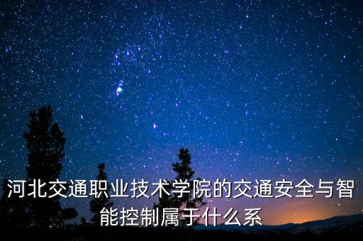 河北交通職業(yè)技術(shù)學(xué)院的交通安全與智能控制屬于什么系