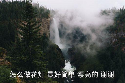 花燈制作方法簡(jiǎn)單好看，簡(jiǎn)易花燈制作方法