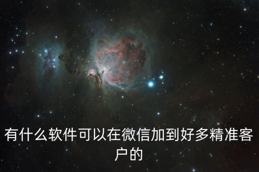 微信加精準(zhǔn)客源軟件，有什么軟件可以在微信加到好多精準(zhǔn)客戶的