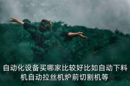 自動(dòng)化設(shè)備買哪家比較好比如自動(dòng)下料機(jī)自動(dòng)拉絲機(jī)爐前切割機(jī)等