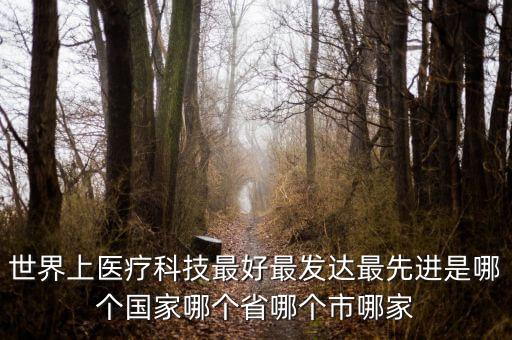 世界上醫(yī)療科技最好最發(fā)達(dá)最先進(jìn)是哪個(gè)國(guó)家哪個(gè)省哪個(gè)市哪家