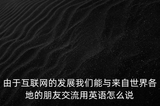 互聯(lián)網(wǎng)發(fā)展迅速英文，由于互聯(lián)網(wǎng)的發(fā)展我們能與來(lái)自世界各地的朋友交流用英語(yǔ)怎么說(shuō)