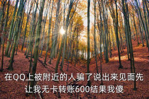 在QQ上被附近的人騙了說出來見面先讓我無卡轉(zhuǎn)賬600結(jié)果我傻