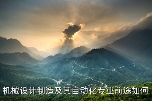 機械設計制造及其自動化前景怎樣，機械設計制造及其自動化專業(yè)前途如何