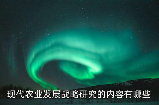 現(xiàn)代農業(yè)研究，現(xiàn)代農業(yè)發(fā)展戰(zhàn)略研究的內容有哪些