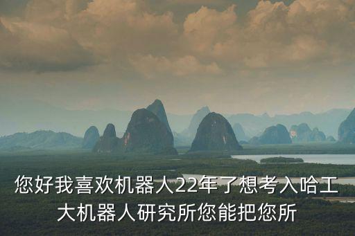 您好我喜歡機器人22年了想考入哈工大機器人研究所您能把您所