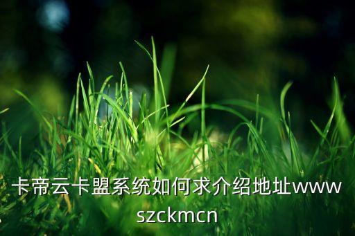 卡帝云卡盟系統(tǒng)如何求介紹地址wwwszckmcn