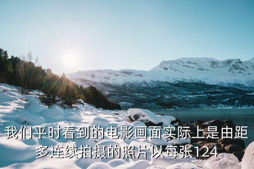我們平時(shí)看到的電影畫面實(shí)際上是由距多連續(xù)拍攝的照片以每張124