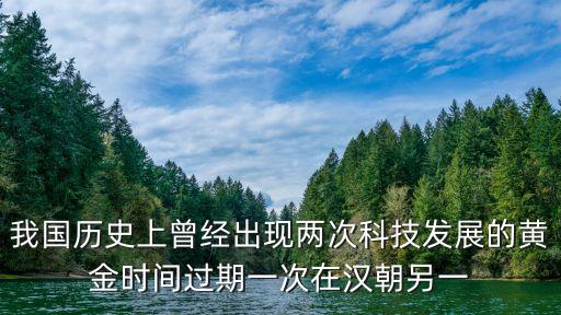 我國歷史上曾經(jīng)出現(xiàn)兩次科技發(fā)展的黃金時間過期一次在漢朝另一
