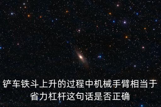 鏟車鐵斗上升的過(guò)程中機(jī)械手臂相當(dāng)于省力杠桿這句話是否正確
