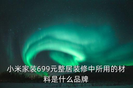 小米家裝699元整居裝修中所用的材料是什么品牌