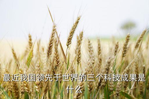 最近我國領(lǐng)先于世界的三個科技成果是什么