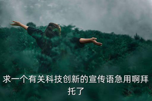 求一個有關(guān)科技創(chuàng)新的宣傳語急用啊拜托了