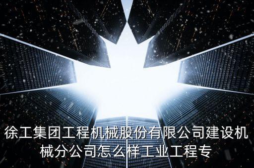 徐工集團(tuán)工程機(jī)械股份有限公司建設(shè)機(jī)械分公司怎么樣工業(yè)工程專
