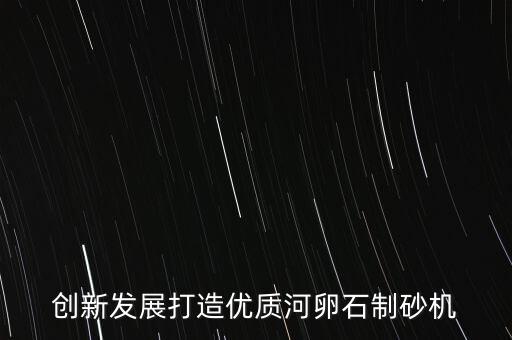 創(chuàng)新發(fā)展打造優(yōu)質(zhì)河卵石制砂機(jī)