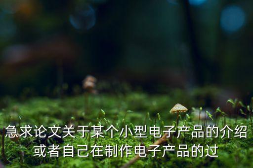 急求論文關(guān)于某個(gè)小型電子產(chǎn)品的介紹或者自己在制作電子產(chǎn)品的過