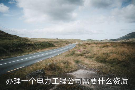 辦理一個(gè)電力工程公司需要什么資質(zhì)