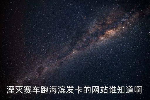 湮滅賽車跑海濱發(fā)卡的網(wǎng)站誰知道啊