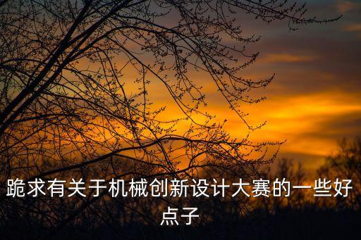 跪求有關(guān)于機(jī)械創(chuàng)新設(shè)計(jì)大賽的一些好點(diǎn)子