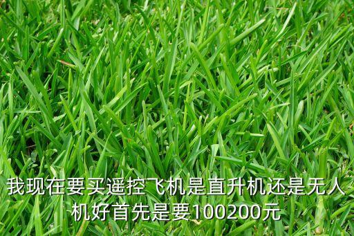 我現(xiàn)在要買(mǎi)遙控飛機(jī)是直升機(jī)還是無(wú)人機(jī)好首先是要100200元