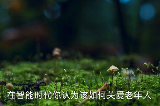 在智能時(shí)代你認(rèn)為該如何關(guān)愛老年人