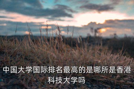 中國大學國際排名最高的是哪所是香港科技大學嗎