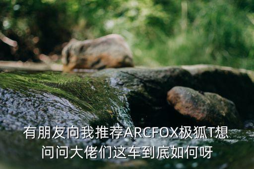 極狐新能源車，請教各位極狐車主ARCFOX極狐 阿爾法T這車怎么樣啊