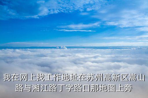 我在網(wǎng)上找工作地址在蘇州高新區(qū)嵩山路與湘江路丁字路口那地圖上旁