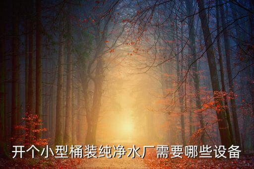 桶裝水水廠設(shè)備，請(qǐng)問下朋友們辦一個(gè)小型桶裝水加工廠都需要那些設(shè)備越細(xì)越好