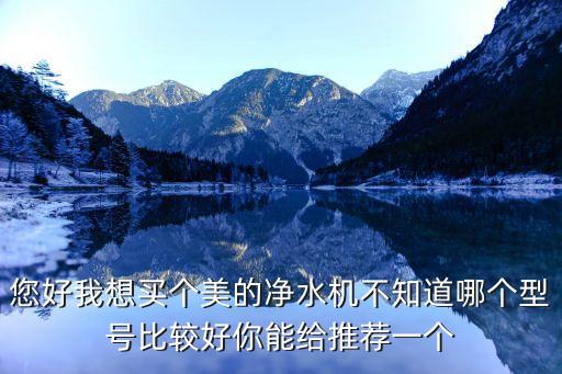 您好我想買個(gè)美的凈水機(jī)不知道哪個(gè)型號(hào)比較好你能給推薦一個(gè)