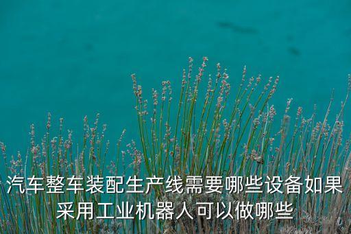 汽車整車裝配生產(chǎn)線需要哪些設備如果采用工業(yè)機器人可以做哪些