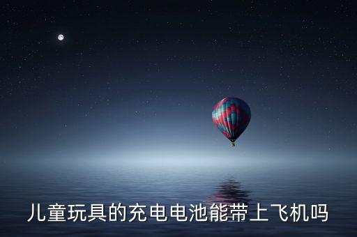 兒童玩具的充電電池能帶上飛機(jī)嗎