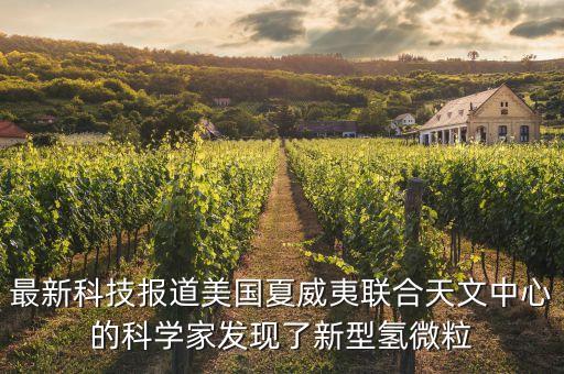 最新科技報道美國夏威夷聯(lián)合天文中心的科學(xué)家發(fā)現(xiàn)了新型氫微粒